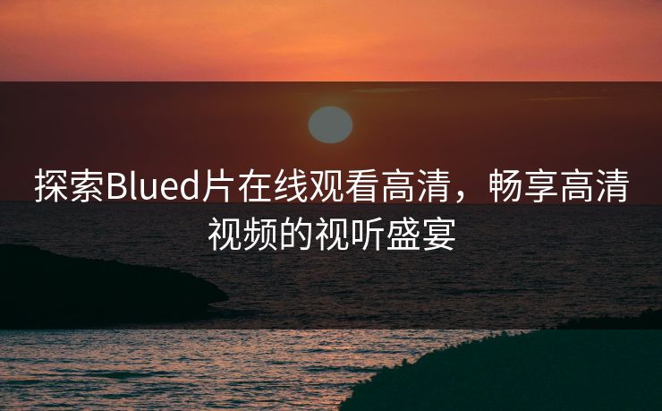 探索Blued片在线观看高清，畅享高清视频的视听盛宴