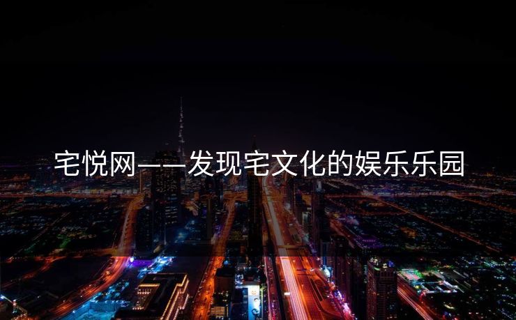 宅悦网——发现宅文化的娱乐乐园