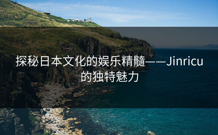 探秘日本文化的娱乐精髓——Jinricu的独特魅力