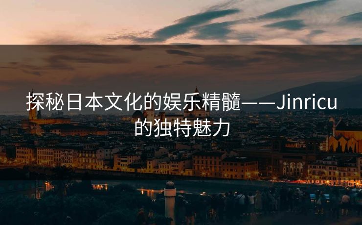 探秘日本文化的娱乐精髓——Jinricu的独特魅力
