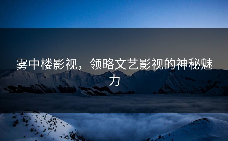 雾中楼影视,领略文艺影视的神秘魅力 雾中楼影视,领略文艺影视的神秘魅力