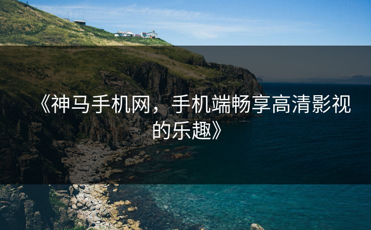 《神马手机网，手机端畅享高清影视的乐趣》