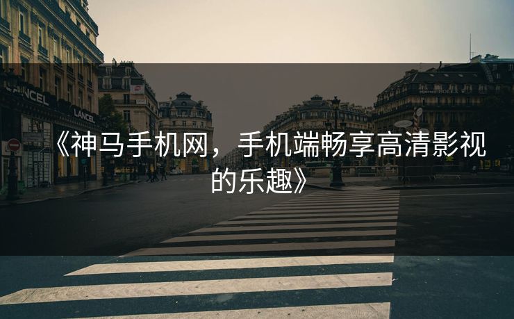 《神马手机网，手机端畅享高清影视的乐趣》