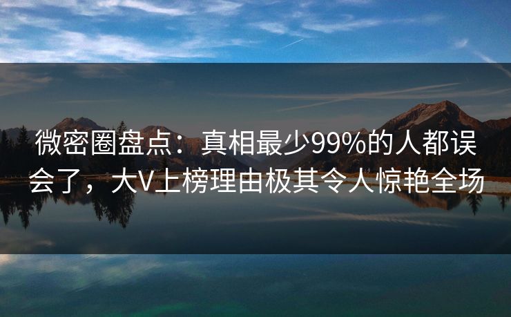 微密圈盘点：真相最少99%的人都误会了，大V上榜理由极其令人惊艳全场