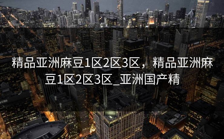 精品亚洲麻豆1区2区3区,精品亚洲麻豆1区2区3区_亚洲国产精