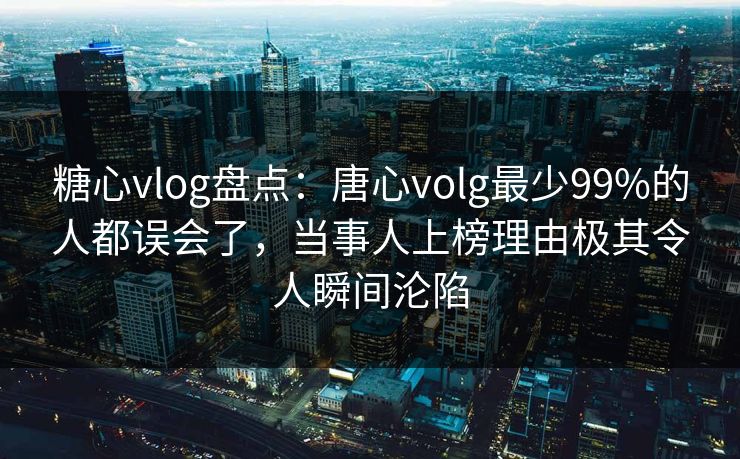 糖心vlog盘点：唐心volg最少99%的人都误会了，当事人上榜理由极其令人瞬间沦陷