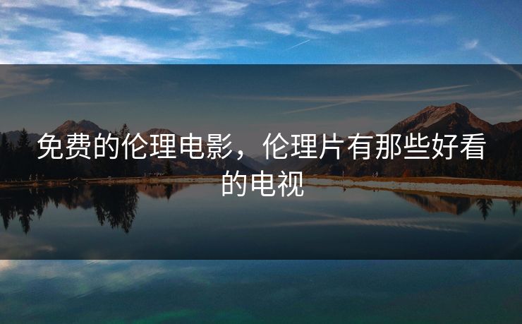 免费的伦理电影，伦理片有那些好看的电视