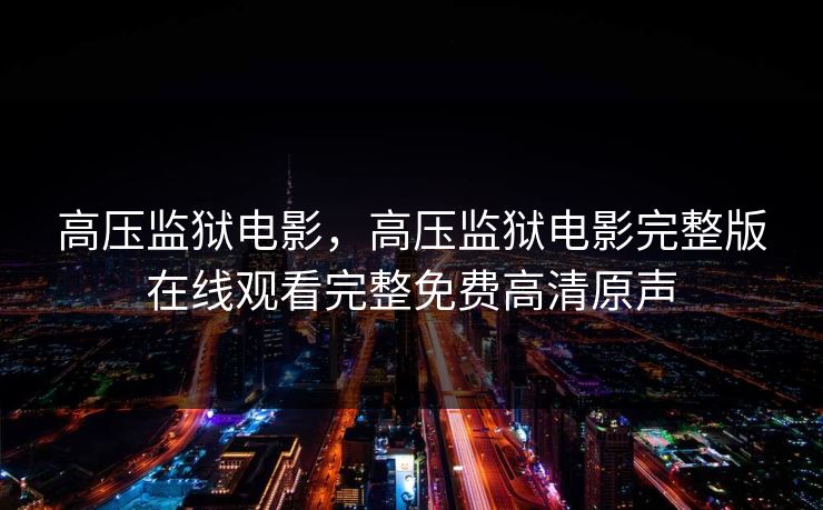 高压监狱电影，高压监狱电影完整版在线观看完整免费高清原声