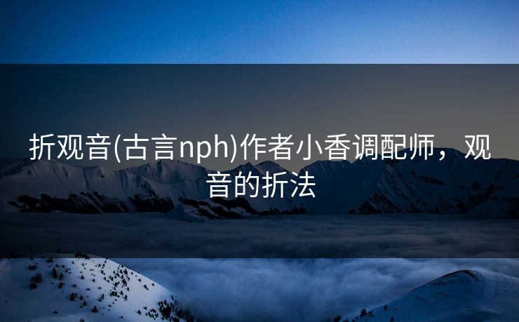 折观音(古言nph)作者小香调配师，观音的折法