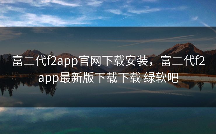 富二代f2app官网下载安装，富二代f2app最新版下载下载 绿软吧