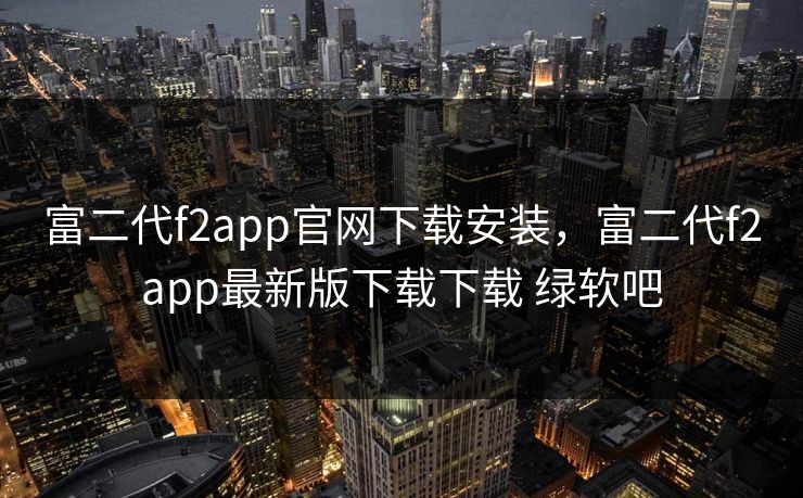 富二代f2app官网下载安装，富二代f2app最新版下载下载 绿软吧