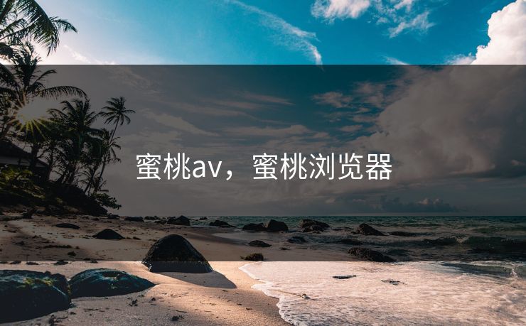 蜜桃av，蜜桃浏览器