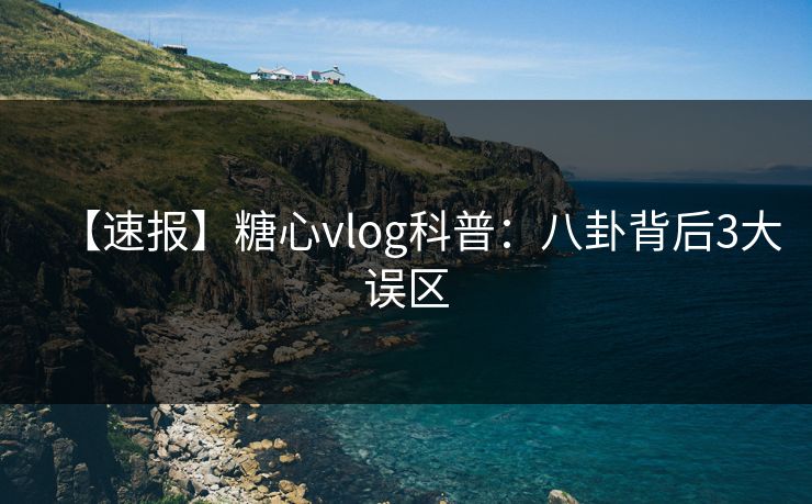 【速报】糖心vlog科普：八卦背后3大误区