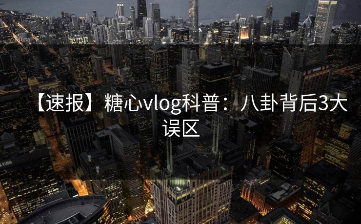 【速报】糖心vlog科普：八卦背后3大误区