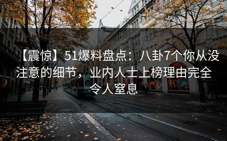 【震惊】51爆料盘点：八卦7个你从没注意的细节，业内人士上榜理由完全令人窒息