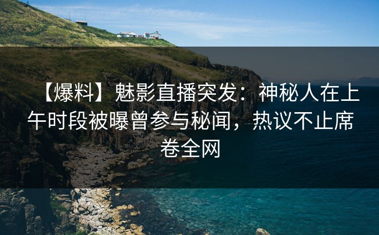 【爆料】魅影直播突发：神秘人在上午时段被曝曾参与秘闻，热议不止席卷全网