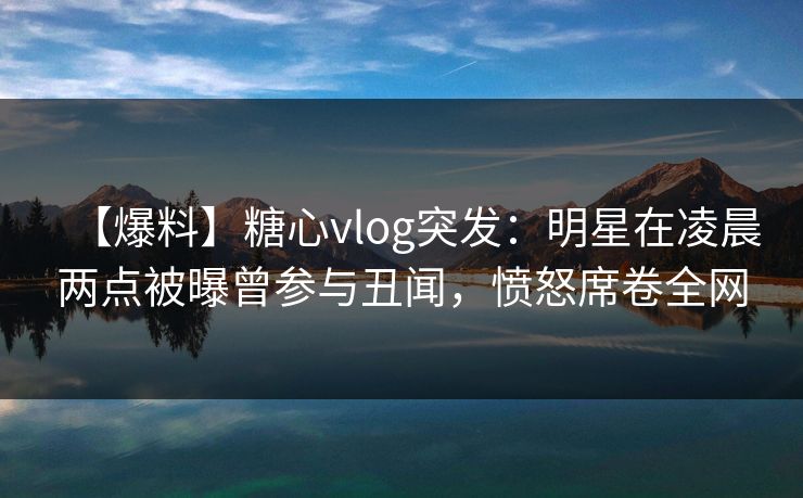 【爆料】糖心vlog突发：明星在凌晨两点被曝曾参与丑闻，愤怒席卷全网
