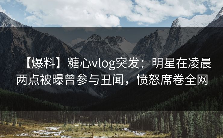【爆料】糖心vlog突发：明星在凌晨两点被曝曾参与丑闻，愤怒席卷全网