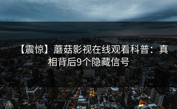 【震惊】蘑菇影视在线观看科普:真相背后9个隐藏信号 【震惊】蘑菇影视在线观看科普:真相背后9个隐藏信号