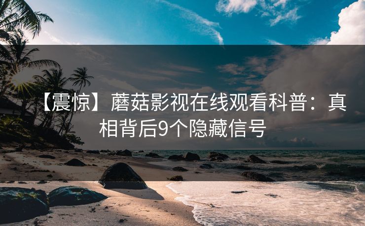【震惊】蘑菇影视在线观看科普:真相背后9个隐藏信号 【震惊】蘑菇影视在线观看科普:真相背后9个隐藏信号