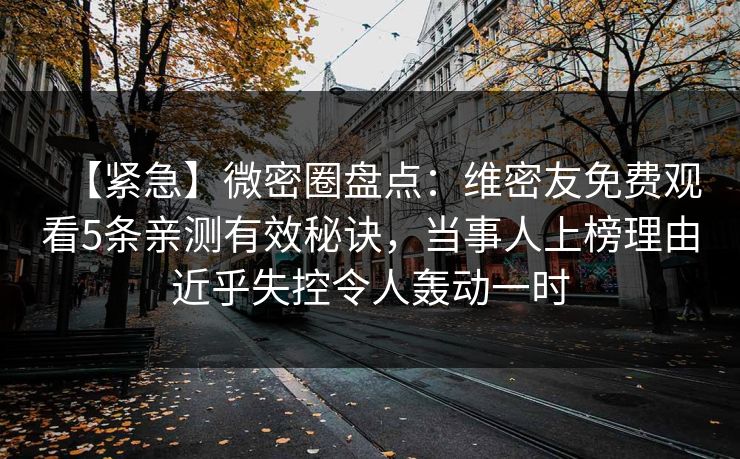 【紧急】微密圈盘点:维密友免费观看5条亲测有效秘诀,当事人上榜理由近乎失控令人轰动一时