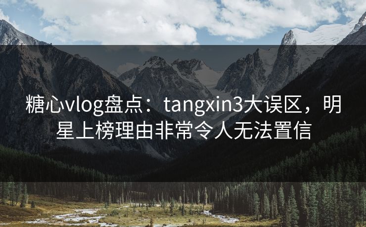 糖心vlog盘点：tangxin3大误区，明星上榜理由非常令人无法置信
