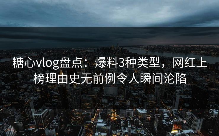 糖心vlog盘点：爆料3种类型，网红上榜理由史无前例令人瞬间沦陷