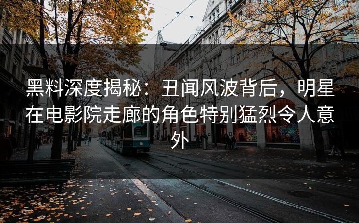 黑料深度揭秘：丑闻风波背后，明星在电影院走廊的角色特别猛烈令人意外