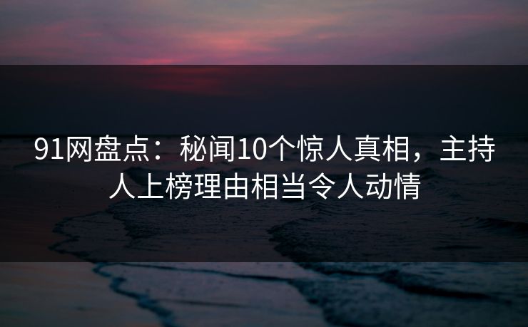 91网盘点:秘闻10个惊人真相,主持人上榜理由相当令人动情 91网盘点:秘闻10个惊人真相,主持人上榜理由相当令人动情