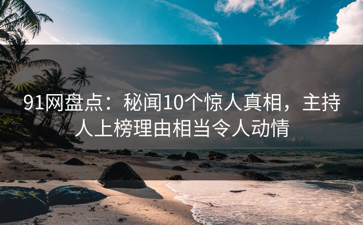 91网盘点:秘闻10个惊人真相,主持人上榜理由相当令人动情 91网盘点:秘闻10个惊人真相,主持人上榜理由相当令人动情