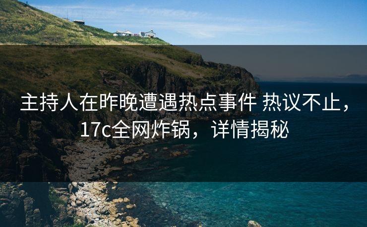 主持人在昨晚遭遇热点事件 热议不止，17c全网炸锅，详情揭秘
