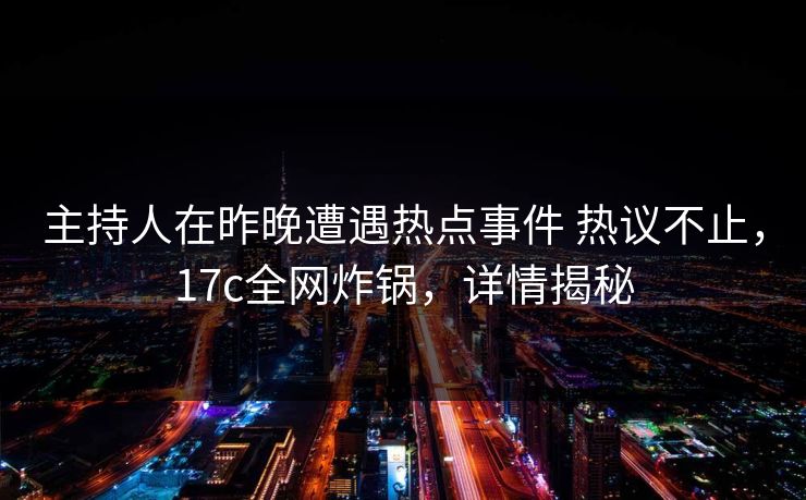 主持人在昨晚遭遇热点事件 热议不止，17c全网炸锅，详情揭秘