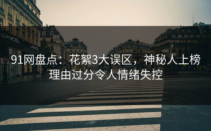 91网盘点：花絮3大误区，神秘人上榜理由过分令人情绪失控