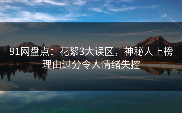 91网盘点：花絮3大误区，神秘人上榜理由过分令人情绪失控