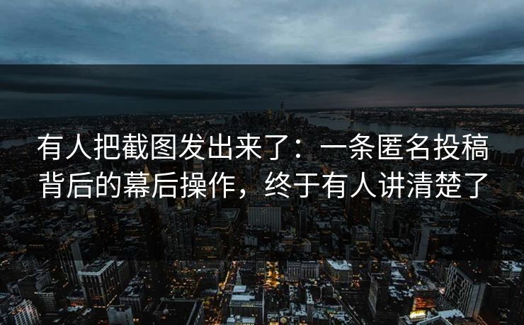 有人把截图发出来了：一条匿名投稿背后的幕后操作，终于有人讲清楚了