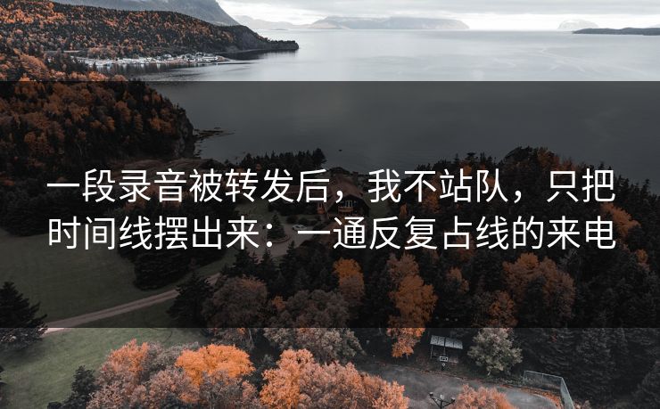 一段录音被转发后,我不站队,只把时间线摆出来:一通反复占线的来电