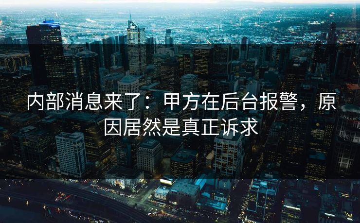 内部消息来了:甲方在后台报警,原因居然是真正诉求 内部消息来了:甲方在后台报警,原因居然是真正诉求