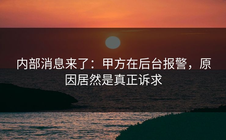 内部消息来了:甲方在后台报警,原因居然是真正诉求 内部消息来了:甲方在后台报警,原因居然是真正诉求