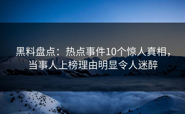 黑料盘点:热点事件10个惊人真相,当事人上榜理由明显令人迷醉 黑料盘点:热点事件10个惊人真相,当事人上榜理由明显令人迷醉