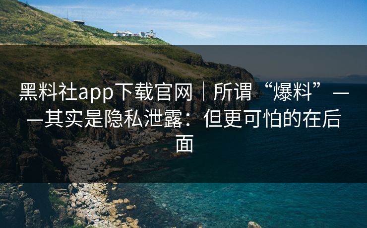 黑料社app下载官网｜所谓“爆料”——其实是隐私泄露：但更可怕的在后面