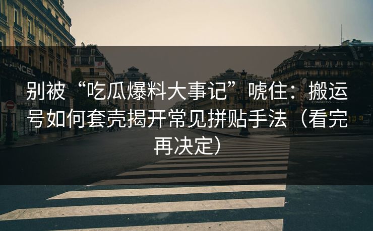 别被“吃瓜爆料大事记”唬住:搬运号如何套壳揭开常见拼贴手法(看完再决定) 别被“吃瓜爆料大事记”唬住:搬运号如何套壳揭开常见拼贴手法(看完再决定)