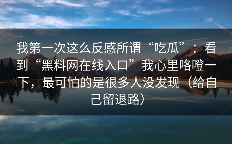 我第一次这么反感所谓“吃瓜”：看到“黑料网在线入口”我心里咯噔一下，最可怕的是很多人没发现（给自己留退路）