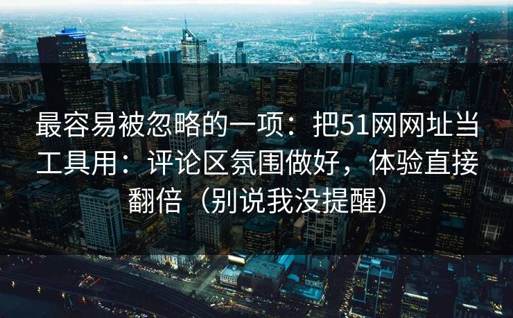 最容易被忽略的一项:把51网网址当工具用:评论区氛围做好,体验直接翻倍(别说我没提醒) 最容易被忽略的一项:把51网网址当工具用:评论区氛围做好,体验直接翻倍(别说我没提醒)