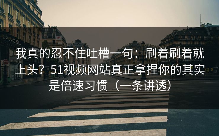 我真的忍不住吐槽一句：刷着刷着就上头？51视频网站真正拿捏你的其实是倍速习惯（一条讲透）