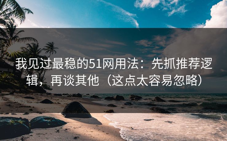 我见过最稳的51网用法：先抓推荐逻辑，再谈其他（这点太容易忽略）