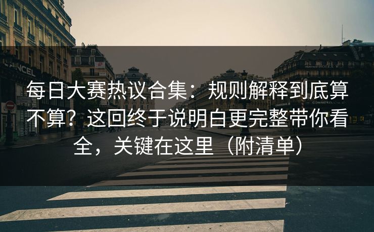 每日大赛热议合集：规则解释到底算不算？这回终于说明白更完整带你看全，关键在这里（附清单）