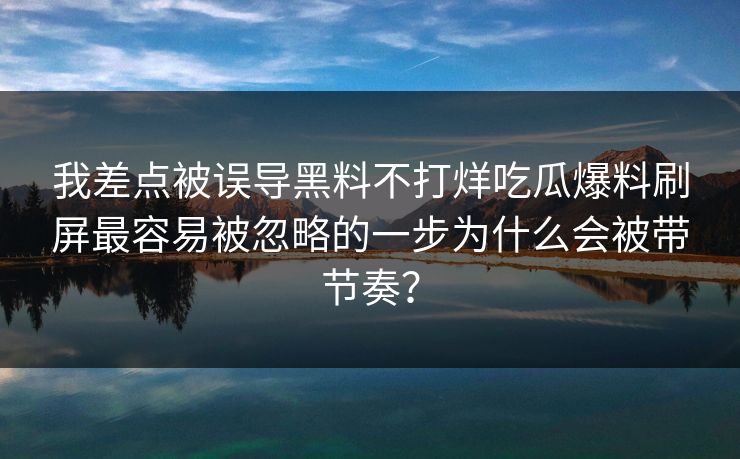 我差点被误导黑料不打烊吃瓜爆料刷屏最容易被忽略的一步为什么会被带节奏？
