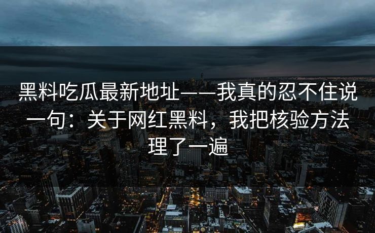黑料吃瓜最新地址——我真的忍不住说一句：关于网红黑料，我把核验方法理了一遍