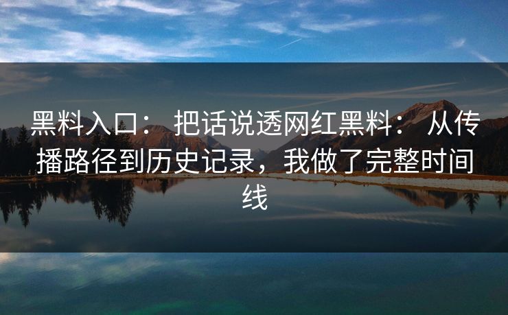 黑料入口： 把话说透网红黑料： 从传播路径到历史记录，我做了完整时间线