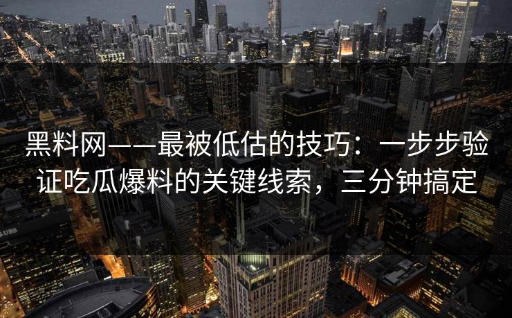 黑料网——最被低估的技巧：一步步验证吃瓜爆料的关键线索，三分钟搞定